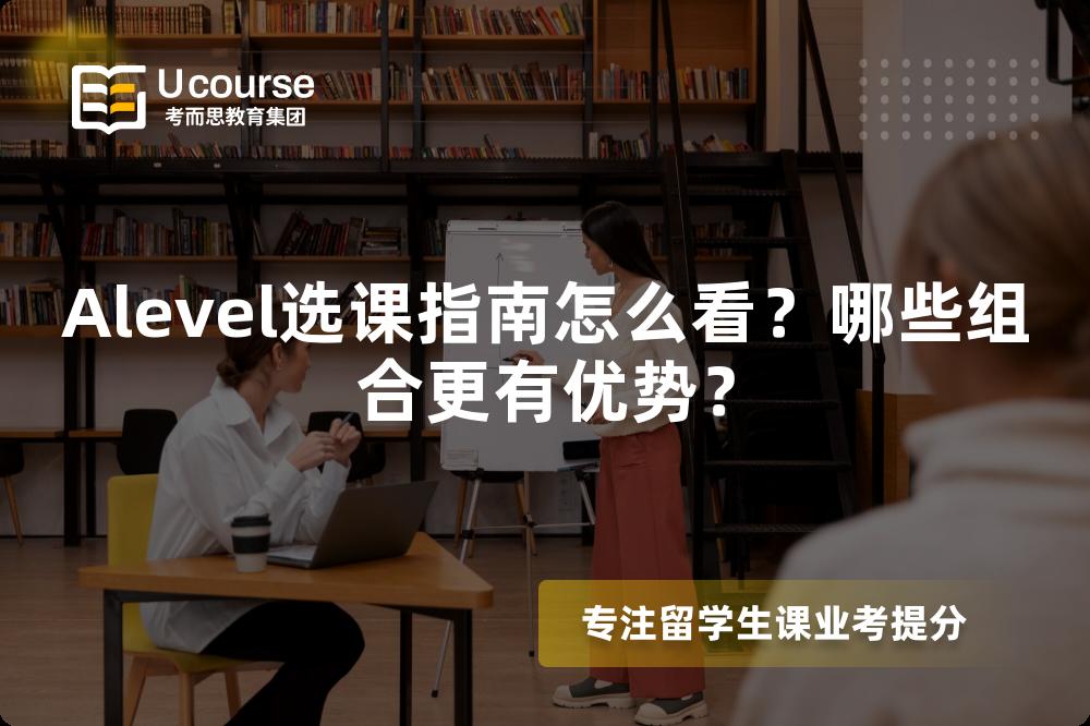 Alevel选课指南怎么看？哪些组合更有优势？