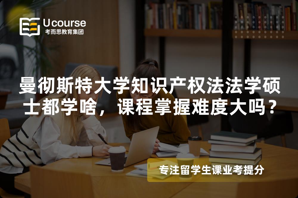 曼彻斯特大学知识产权法法学硕士都学啥，课程掌握难度大吗？