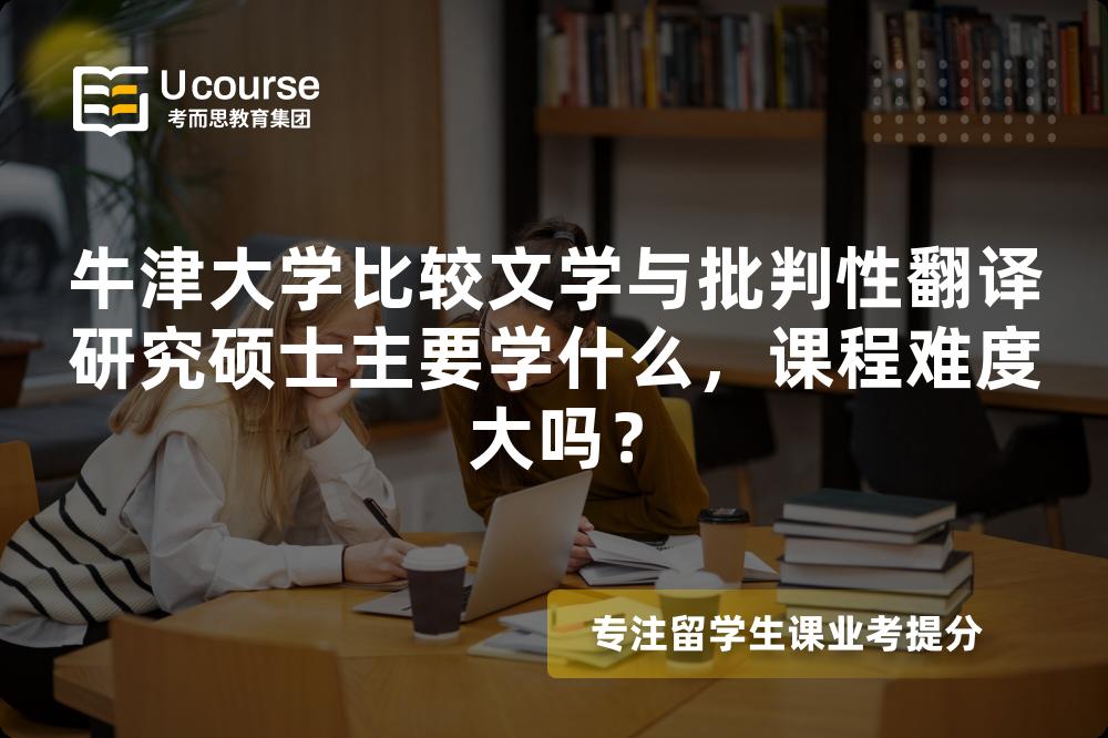 牛津大学比较文学与批判性翻译研究硕士主要学什么,课程难度大吗? 牛津大学比较文学与批判性翻译研究硕士主要学什么,课程难度大吗?