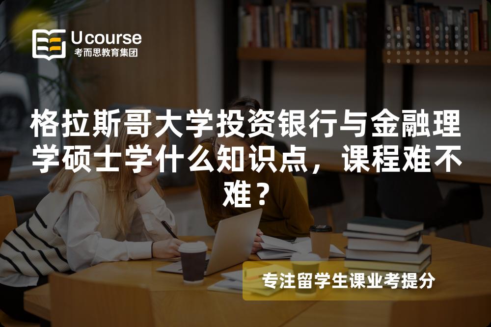 格拉斯哥大学投资银行与金融理学硕士学什么知识点,课程难不难? 格拉斯哥大学投资银行与金融理学硕士学什么知识点,课程难不难?
